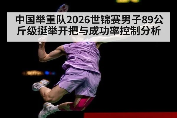 中国举重队2026世锦赛男子89公斤级挺举开把与成功率控制分析