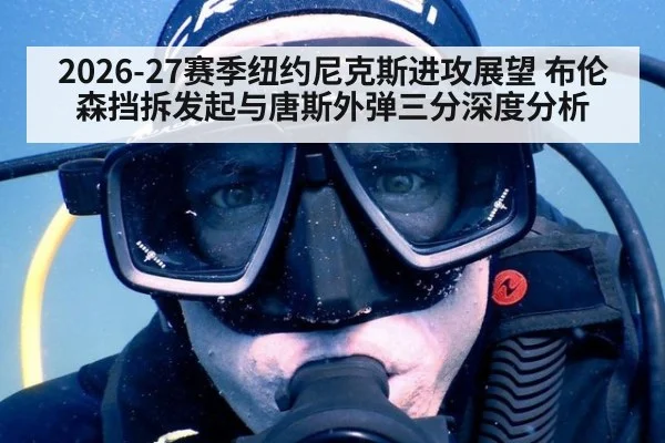 2026-27赛季纽约尼克斯进攻展望 布伦森挡拆发起与唐斯外弹三分深度分析
