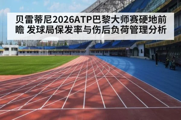 贝雷蒂尼2026ATP巴黎大师赛硬地前瞻 发球局保发率与伤后负荷管理分析